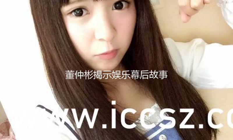 董仲彬揭示娱乐幕后故事，激励年轻人追梦与成长