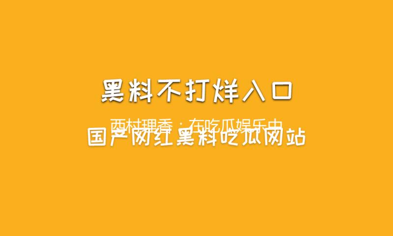 西村理香：在吃瓜娱乐中绽放自信与魅力的青春偶像
