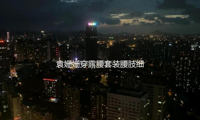 袁姗姗穿露腰套装腰肢细嫩 散步河滨马甲线吸睛