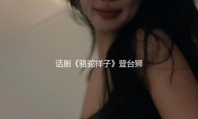 话剧《骆驼祥子》登台狮城，为新加坡沿海艺术中心华艺节开幕 — 新京报