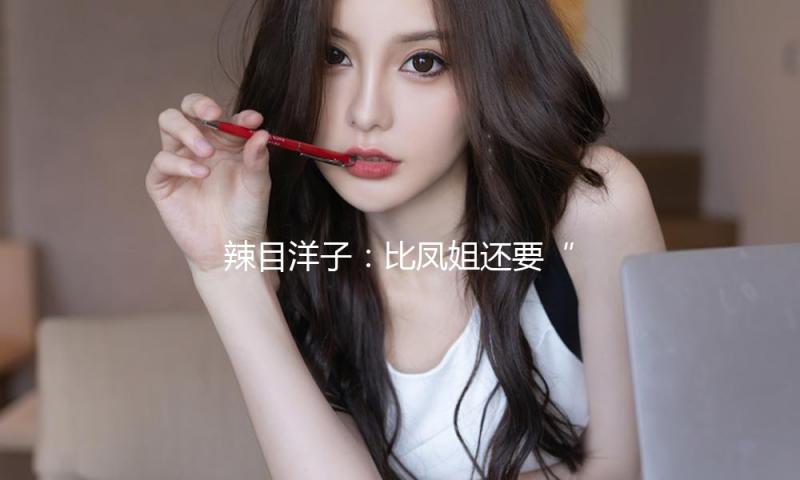 辣目洋子：比凤姐还要“放肆”的女性，是靠什么逆袭的？