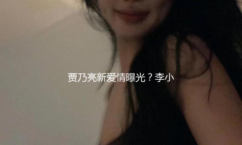 贾乃亮新爱情曝光？李小璐深夜发文“等你4年”，复合党完全梦碎