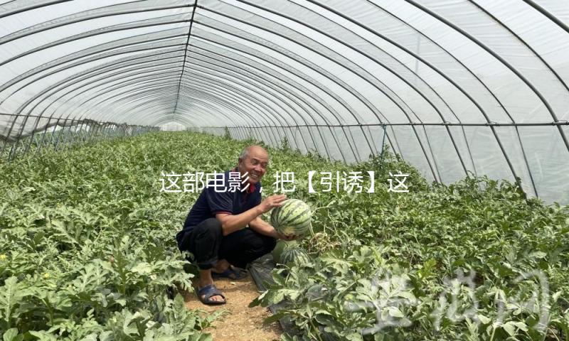 这部电影，把【引诱】这事儿拍到了极致