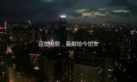 这部电影，是献给今世女人的节日礼物