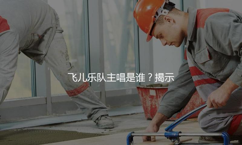 飞儿乐队主唱是谁？揭示音乐背后的励志故事与快乐人生！