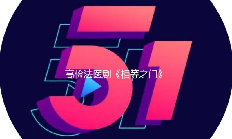 高检法医剧《相等之门》杀青 秦岚首演查看法医以责任看护正义之门