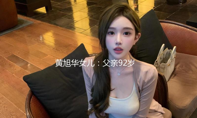 黄旭华女儿：父亲92岁离休 第二天又拄着拐出现在单位