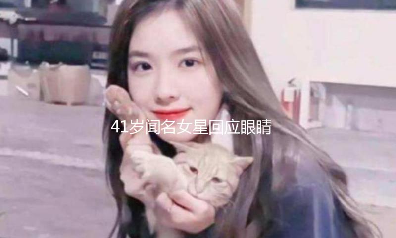 41岁闻名女星回应眼睛变形：肉毒素打多了