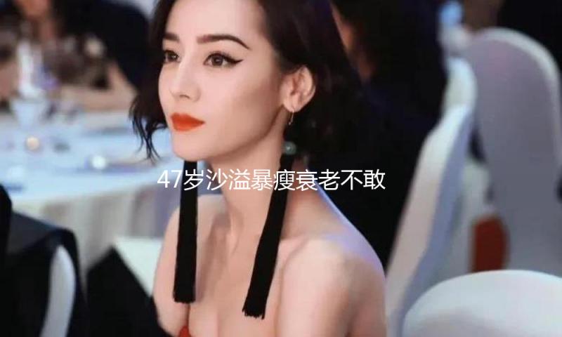 47岁沙溢暴瘦衰老不敢认！为帅减重36斤还美黑，被指看起来命很苦