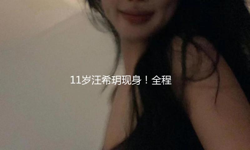 11岁汪希玥现身！全程沉默不语，母亲离世，形似给她冲击很大