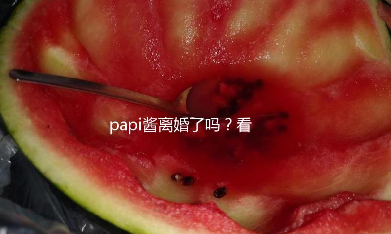 papi酱离婚了吗？看她如何在逆境中绽放无限光彩！
